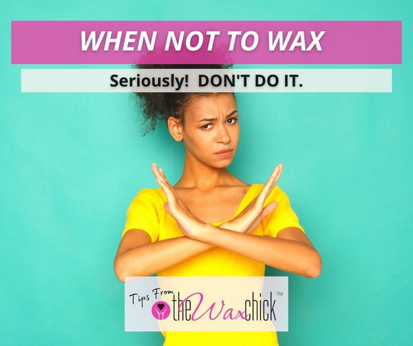 When NOT to wax. Seriously!  Don't do it.